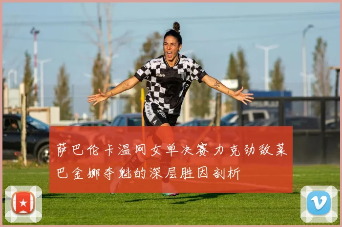 萨巴伦卡温网女单决赛力克劲敌莱巴金娜夺魁的深层胜因剖析