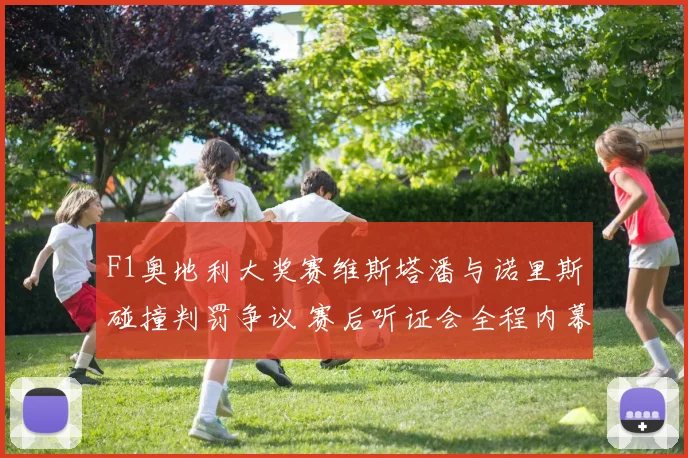F1奥地利大奖赛维斯塔潘与诺里斯碰撞判罚争议 赛后听证会全程内幕揭秘