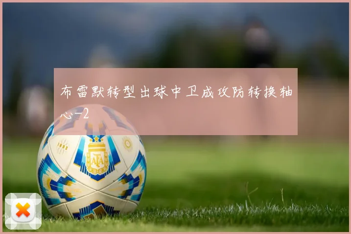布雷默转型出球中卫成攻防转换轴心