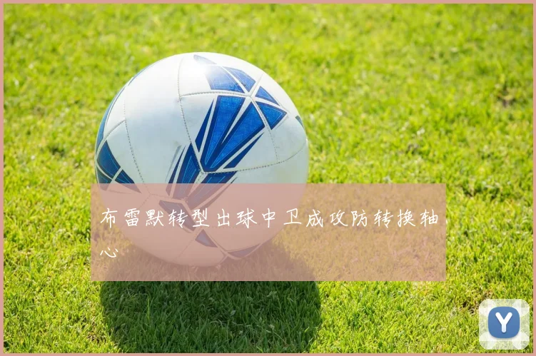 布雷默转型出球中卫成攻防转换轴心
