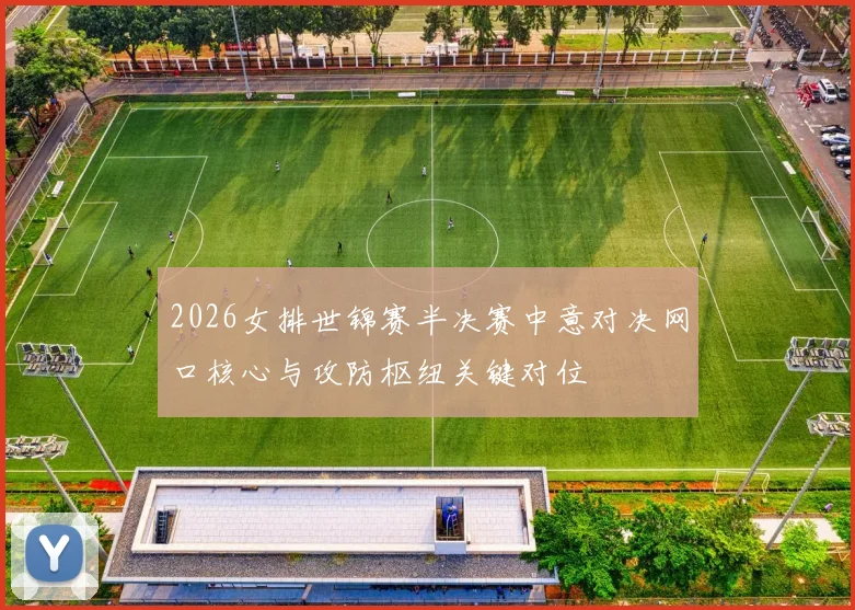 2026女排世锦赛半决赛中意对决网口核心与攻防枢纽关键对位