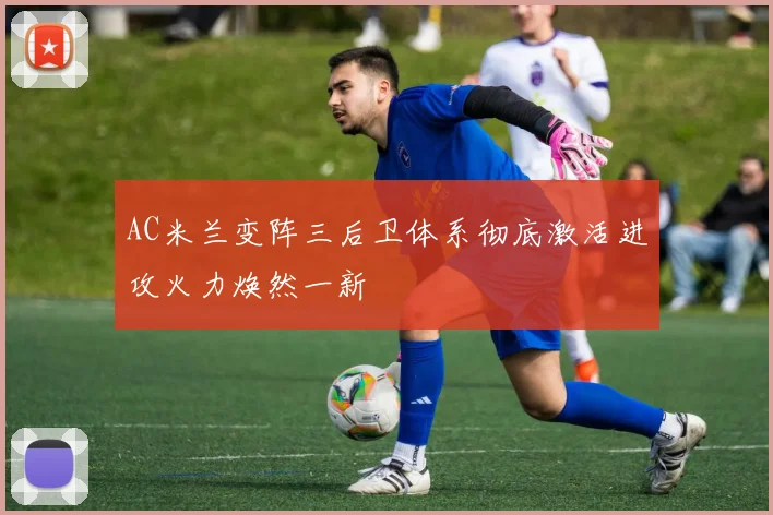 AC米兰变阵三后卫体系彻底激活进攻火力焕然一新