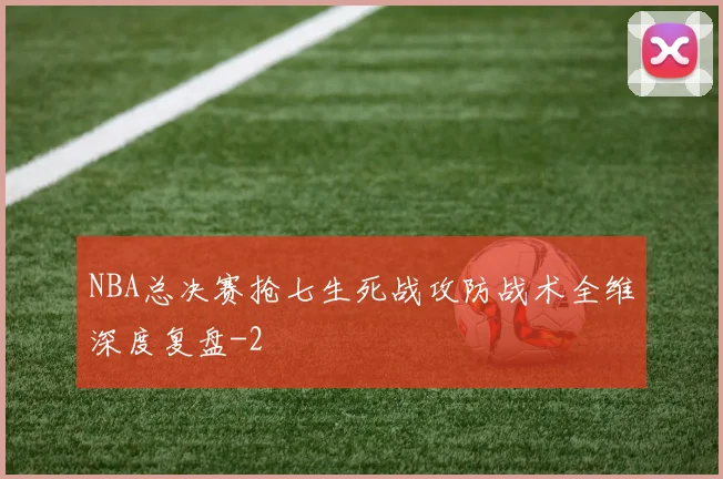 NBA总决赛抢七生死战攻防战术全维深度复盘