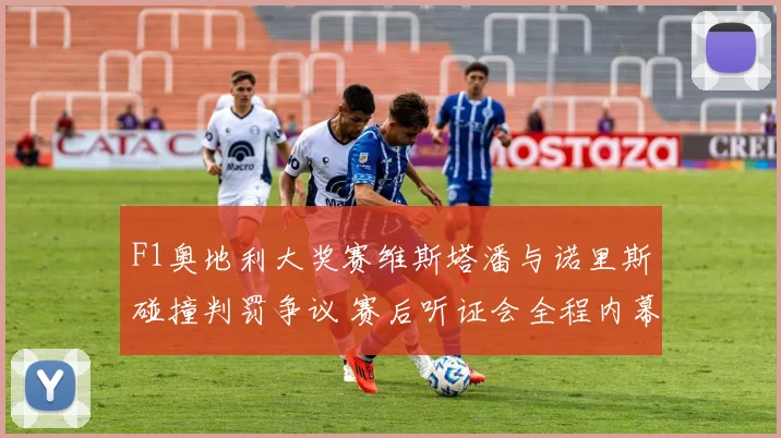 F1奥地利大奖赛维斯塔潘与诺里斯碰撞判罚争议 赛后听证会全程内幕揭秘