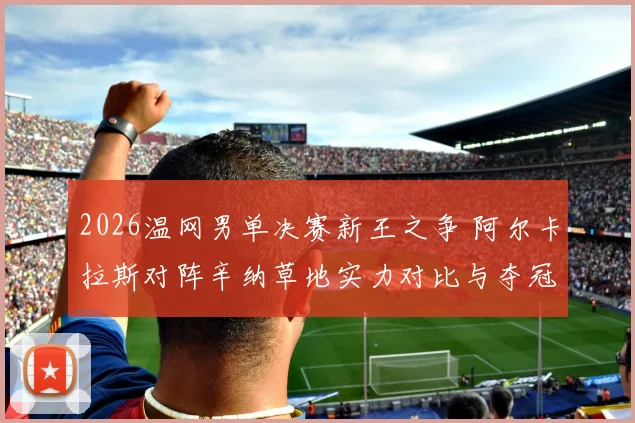 2026温网男单决赛新王之争 阿尔卡拉斯对阵辛纳草地实力对比与夺冠预测