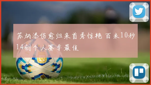 苏炳添伤愈归来首秀惊艳 百米10秒14创个人赛季最佳
