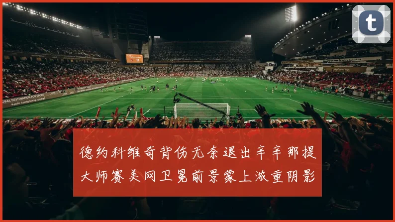 德约科维奇背伤无奈退出辛辛那提大师赛美网卫冕前景蒙上浓重阴影