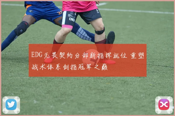 EDG无畏契约分部新指挥就位 重塑战术体系剑指冠军之巅