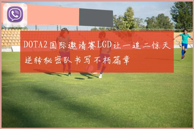 DOTA2国际邀请赛LGD让一追二惊天逆转秘密队书写不朽篇章