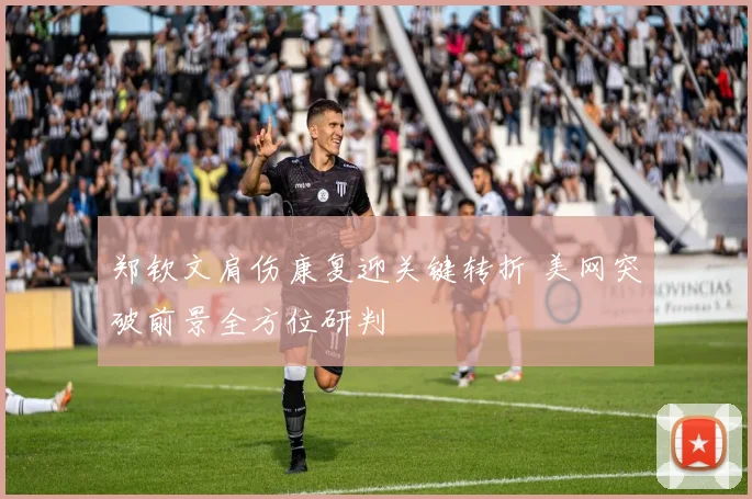 郑钦文肩伤康复迎关键转折 美网突破前景全方位研判