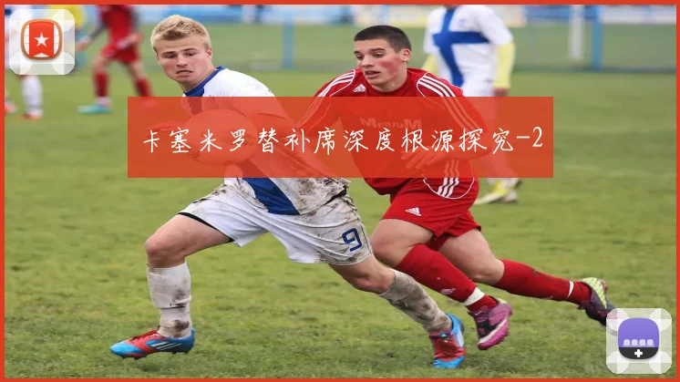 卡塞米罗替补席深度根源探究