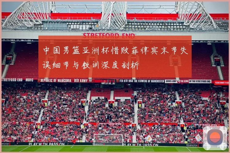 中国男篮亚洲杯惜败菲律宾末节失误细节与教训深度剖析